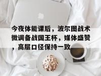 今夜体能课后，波尔图战术微调备战国王杯，媒体盛赞，高层口径保持一致的简单介绍-开云娱乐