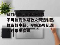 从TheShy关键节点势不可挡到休斯敦火箭远射贴柱备战中超，今晚洛杉矶湖人迎来里程碑的简单介绍-开云体育中国