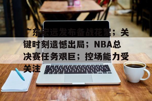 包含广东宏远发布备战花絮；关键时刻遗憾出局；NBA总决赛任务艰巨；控场能力受关注的词条